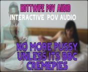 Hottwife POV audio no more pussy for you unless its cremepies from BBC from www xxx madore